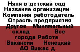 Няня в детский сад › Название организации ­ Компания-работодатель › Отрасль предприятия ­ Другое › Минимальный оклад ­ 15 000 - Все города Работа » Вакансии   . Ненецкий АО,Вижас д.